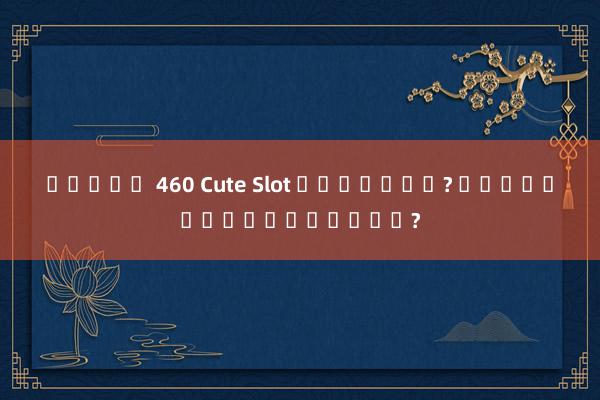 สล็อต 460 Cute Slot คืออะไร? และมีเกมอะไรบ้าง?