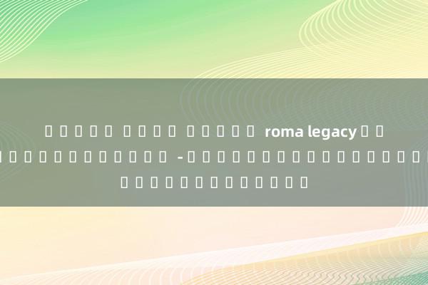 ทดลอง เล่น สล็อต roma legacy เกมสล็อตแบบทดลองเล่น - ความสนุกที่ไม่ต้องลงทุน