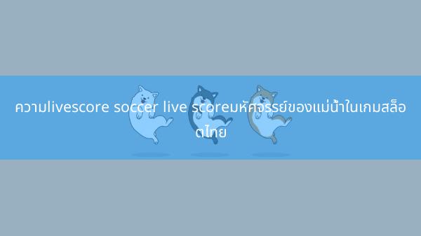 ความlivescore soccer live scoreมหัศจรรย์ของแม่น้ำในเกมสล็อตไทย